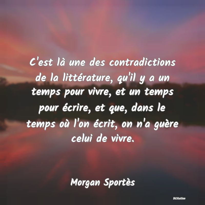 image de citation: C'est là une des contradictions de la littérature, qu'il y a un temps pour vivre, et un temps pour écrire, et que, dans le temps où l'on écrit, on n'a guère celui de vivre.