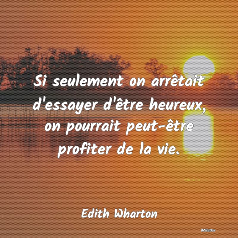 image de citation: Si seulement on arrêtait d'essayer d'être heureux, on pourrait peut-être profiter de la vie.