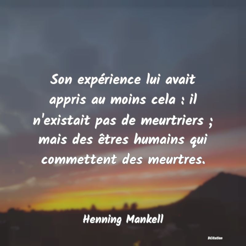 image de citation: Son expérience lui avait appris au moins cela : il n'existait pas de meurtriers ; mais des êtres humains qui commettent des meurtres.