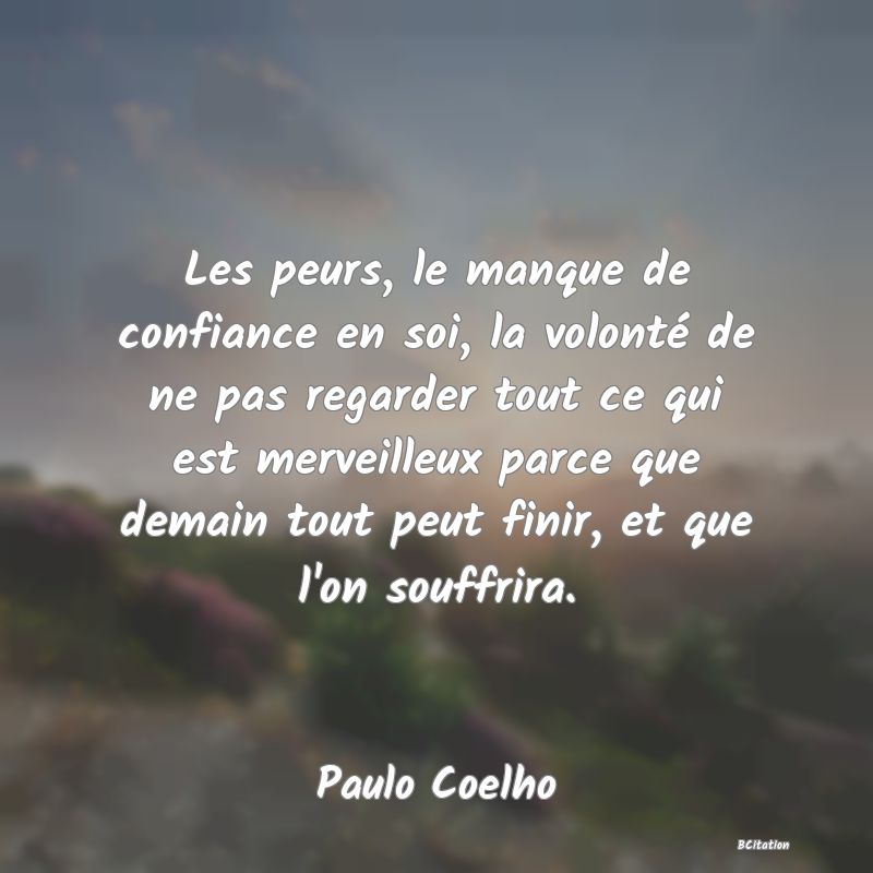 image de citation: Les peurs, le manque de confiance en soi, la volonté de ne pas regarder tout ce qui est merveilleux parce que demain tout peut finir, et que l'on souffrira.