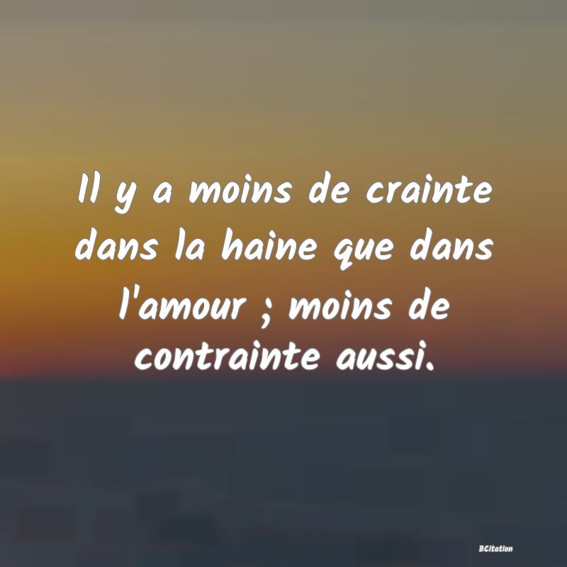 image de citation: Il y a moins de crainte dans la haine que dans l'amour ; moins de contrainte aussi.