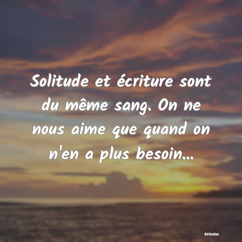 image de citation: Solitude et écriture sont du même sang. On ne nous aime que quand on n'en a plus besoin...