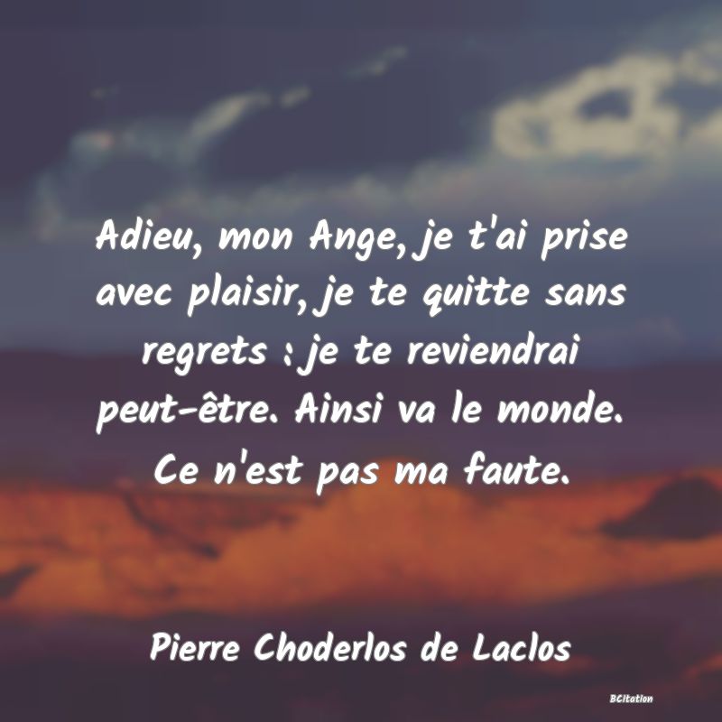 image de citation: Adieu, mon Ange, je t'ai prise avec plaisir, je te quitte sans regrets : je te reviendrai peut-être. Ainsi va le monde. Ce n'est pas ma faute.