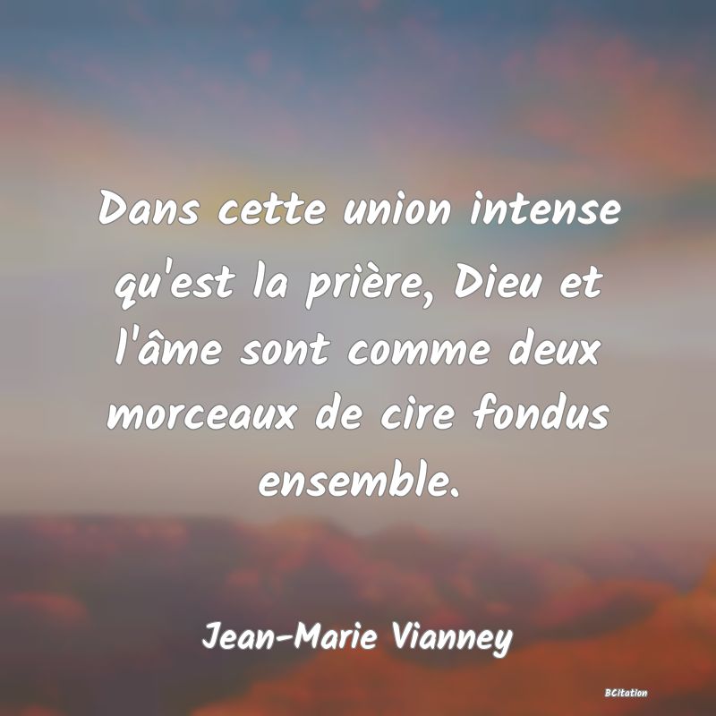 Belle Citation - Dans cette union intense qu'est la prière, Dieu et l'âme sont comme deux morceaux de cire fondus ensemble. - Jean-Marie Vianney