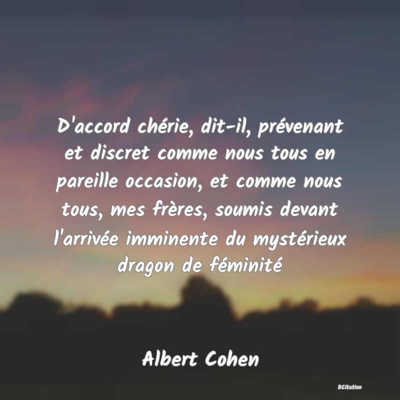 image de citation: D'accord chérie, dit-il, prévenant et discret comme nous tous en pareille occasion, et comme nous tous, mes frères, soumis devant l'arrivée imminente du mystérieux dragon de féminité