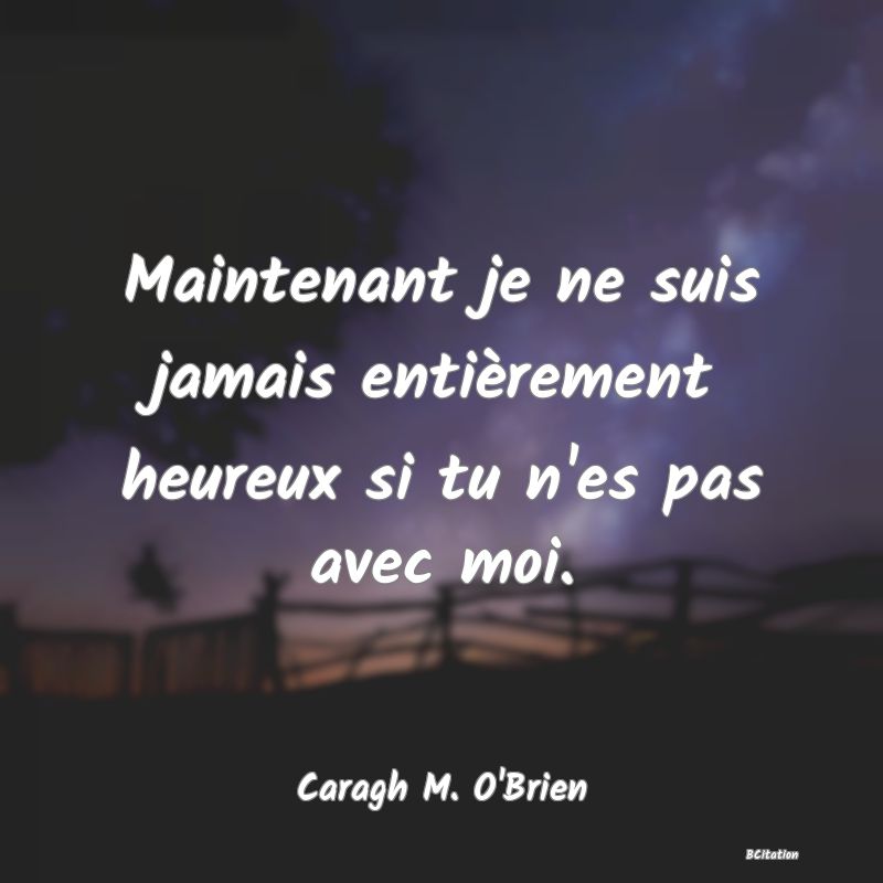 image de citation: Maintenant je ne suis jamais entièrement heureux si tu n'es pas avec moi.