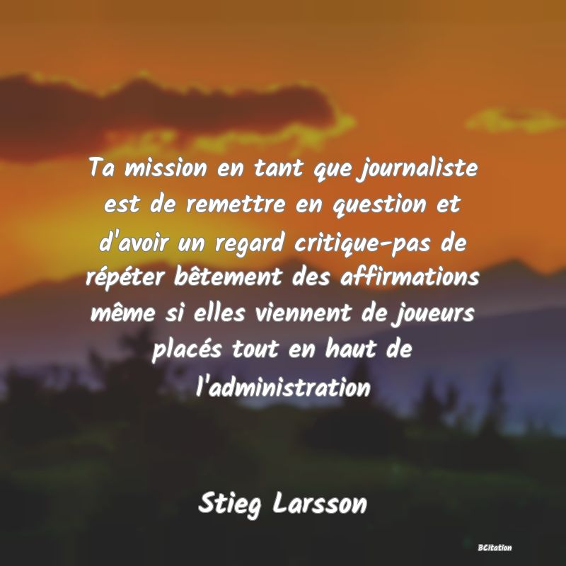 image de citation: Ta mission en tant que journaliste est de remettre en question et d'avoir un regard critique-pas de répéter bêtement des affirmations même si elles viennent de joueurs placés tout en haut de l'administration