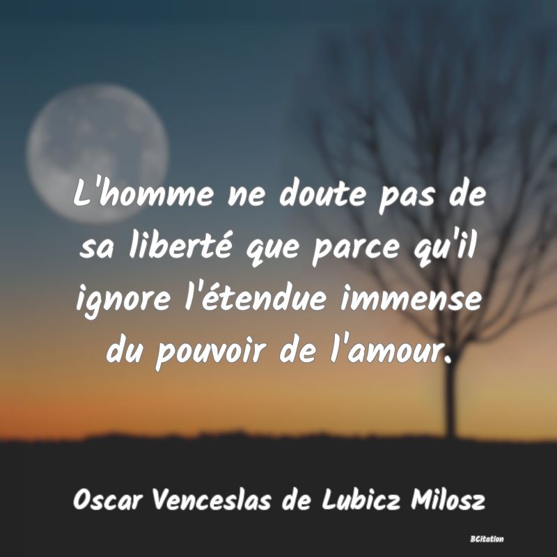 image de citation: L'homme ne doute pas de sa liberté que parce qu'il ignore l'étendue immense du pouvoir de l'amour.