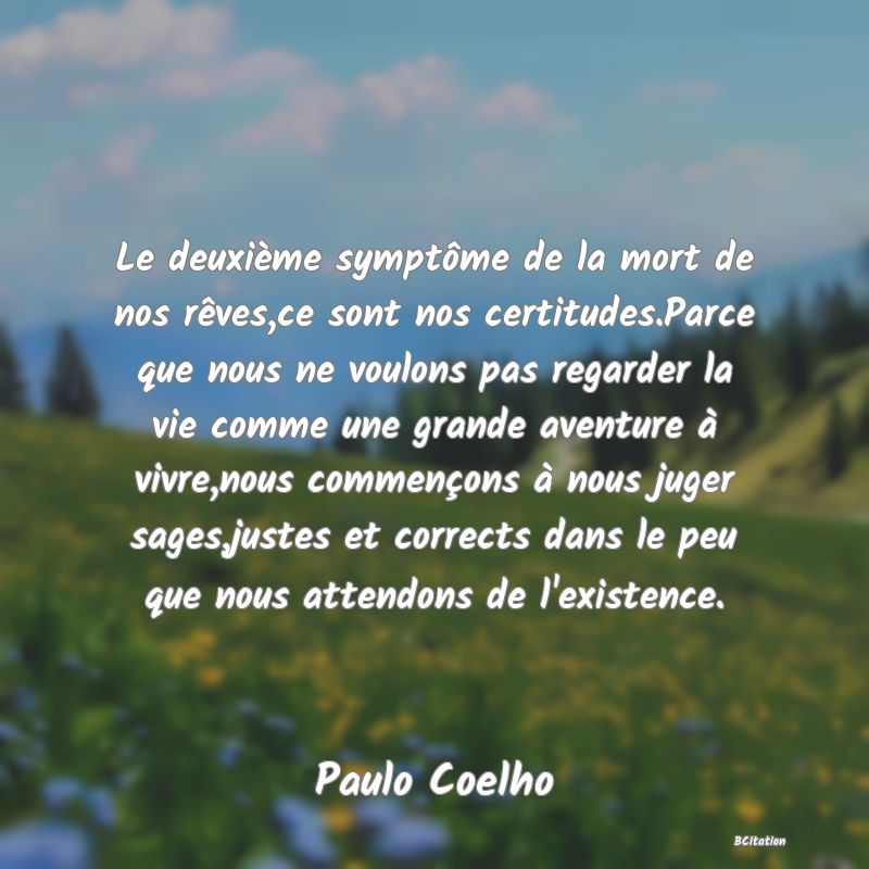 image de citation: Le deuxième symptôme de la mort de nos rêves,ce sont nos certitudes.Parce que nous ne voulons pas regarder la vie comme une grande aventure à vivre,nous commençons à nous juger sages,justes et corrects dans le peu que nous attendons de l'existence.