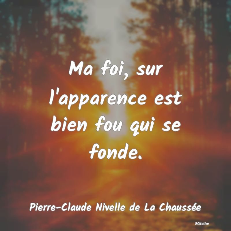 Belle Citation - Ma foi, sur l'apparence est bien fou qui se fonde. - Pierre-Claude Nivelle de La Chaussée