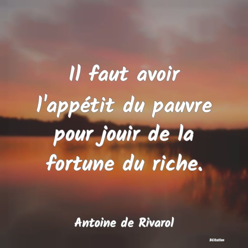Belle Citation - Il faut avoir l'appétit du pauvre pour jouir de la fortune du riche. - Antoine de Rivarol