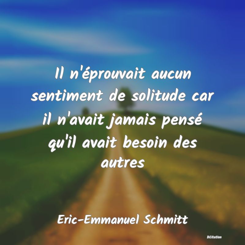 image de citation: Il n'éprouvait aucun sentiment de solitude car il n'avait jamais pensé qu'il avait besoin des autres