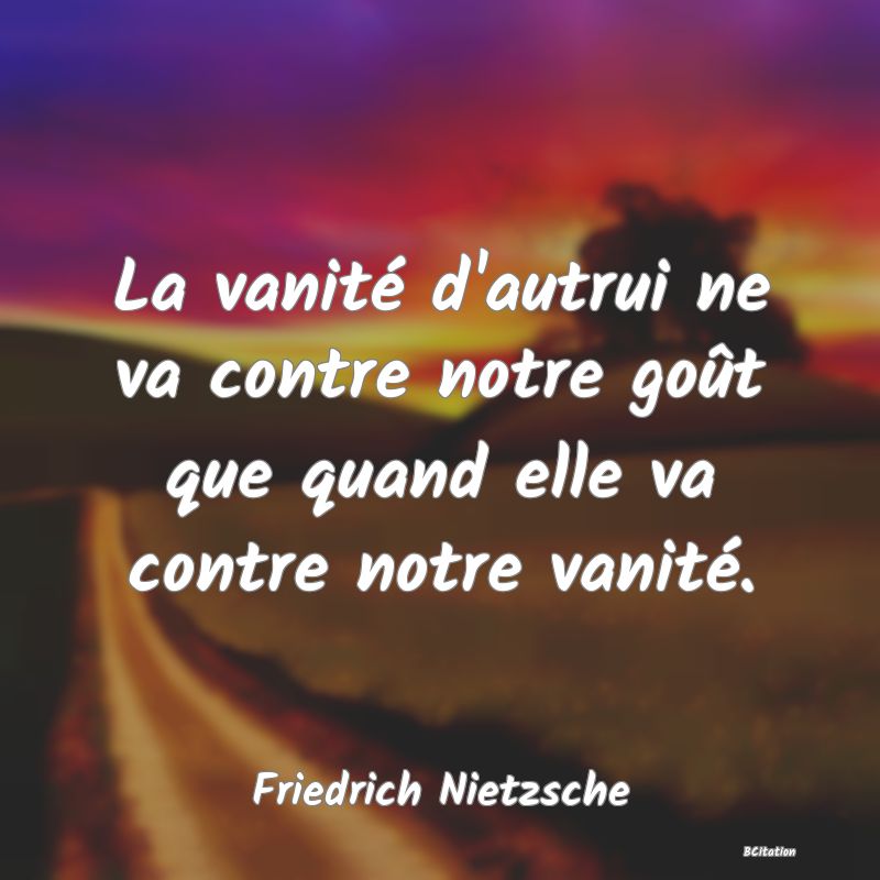 image de citation: La vanité d'autrui ne va contre notre goût que quand elle va contre notre vanité.