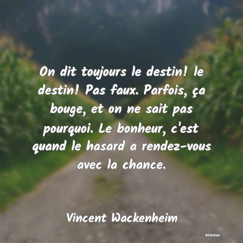 image de citation: On dit toujours le destin! le destin! Pas faux. Parfois, ça bouge, et on ne sait pas pourquoi. Le bonheur, c'est quand le hasard a rendez-vous avec la chance.