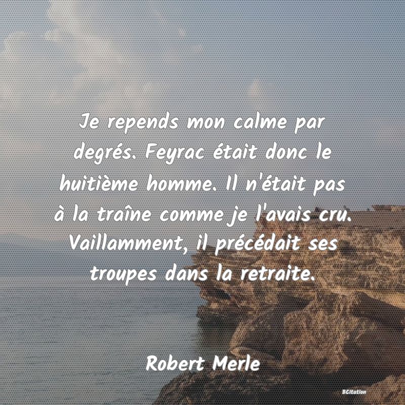 image de citation: Je repends mon calme par degrés. Feyrac était donc le huitième homme. Il n'était pas à la traîne comme je l'avais cru. Vaillamment, il précédait ses troupes dans la retraite.