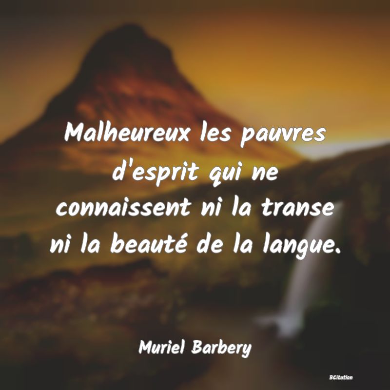 Belle Citation - Malheureux les pauvres d'esprit qui ne connaissent ni la transe ni la beauté de la langue. - Muriel Barbery