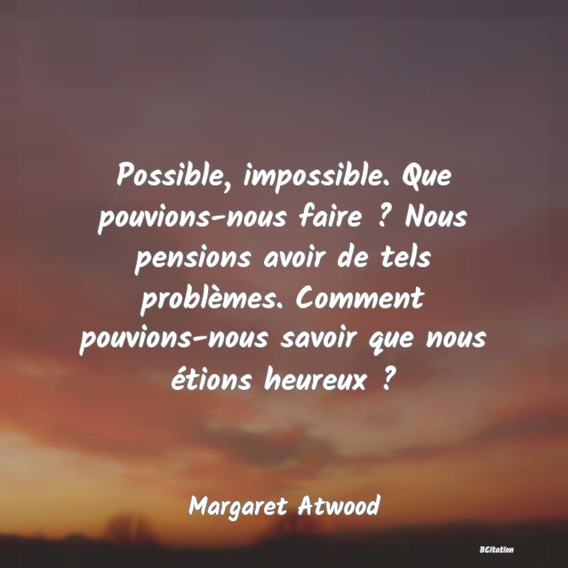 image de citation: Possible, impossible. Que pouvions-nous faire ? Nous pensions avoir de tels problèmes. Comment pouvions-nous savoir que nous étions heureux ?