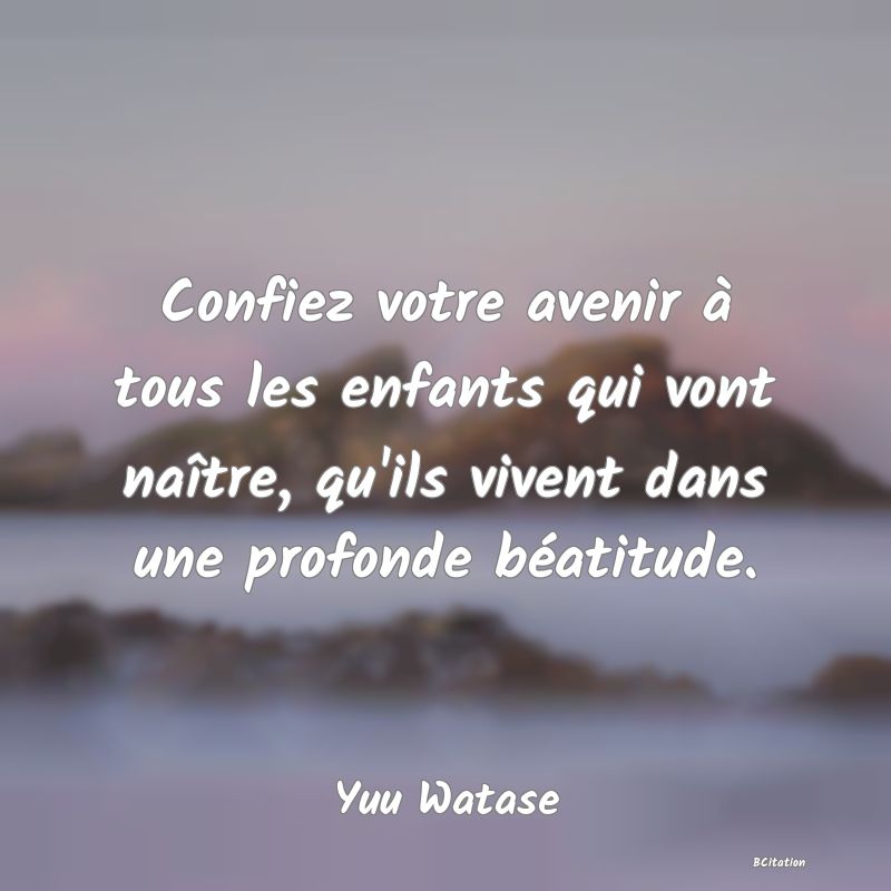 image de citation: Confiez votre avenir à tous les enfants qui vont naître, qu'ils vivent dans une profonde béatitude.