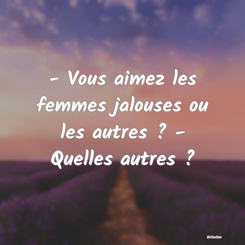 image de citation: - Vous aimez les femmes jalouses ou les autres ? - Quelles autres ?