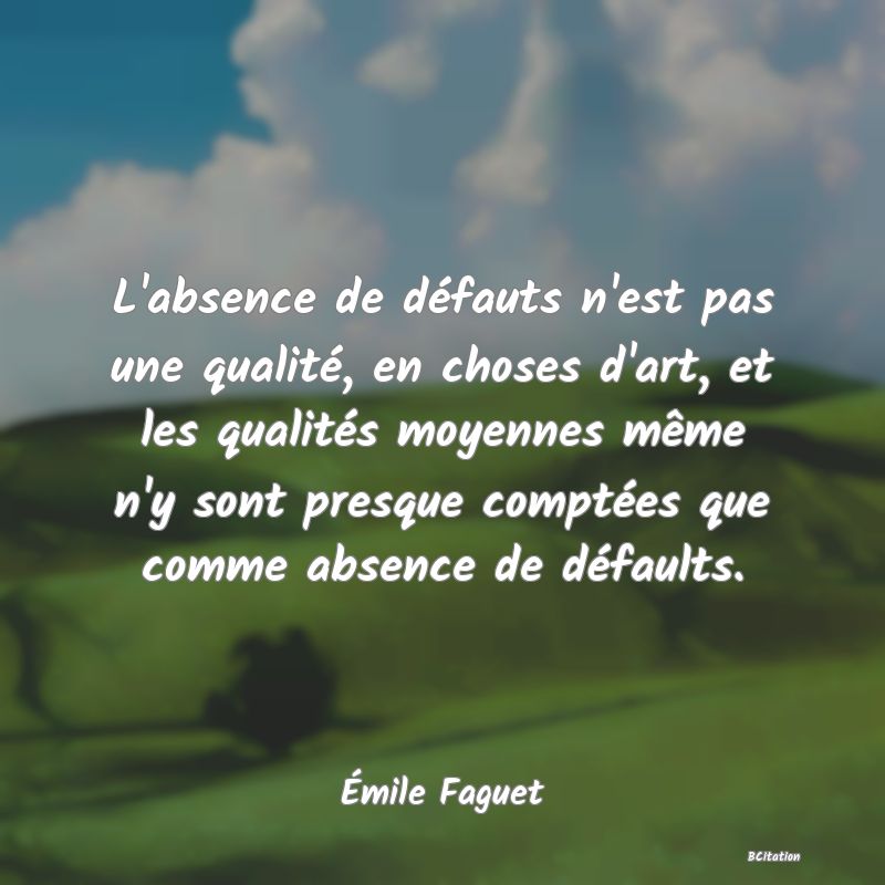 image de citation: L'absence de défauts n'est pas une qualité, en choses d'art, et les qualités moyennes même n'y sont presque comptées que comme absence de défaults.