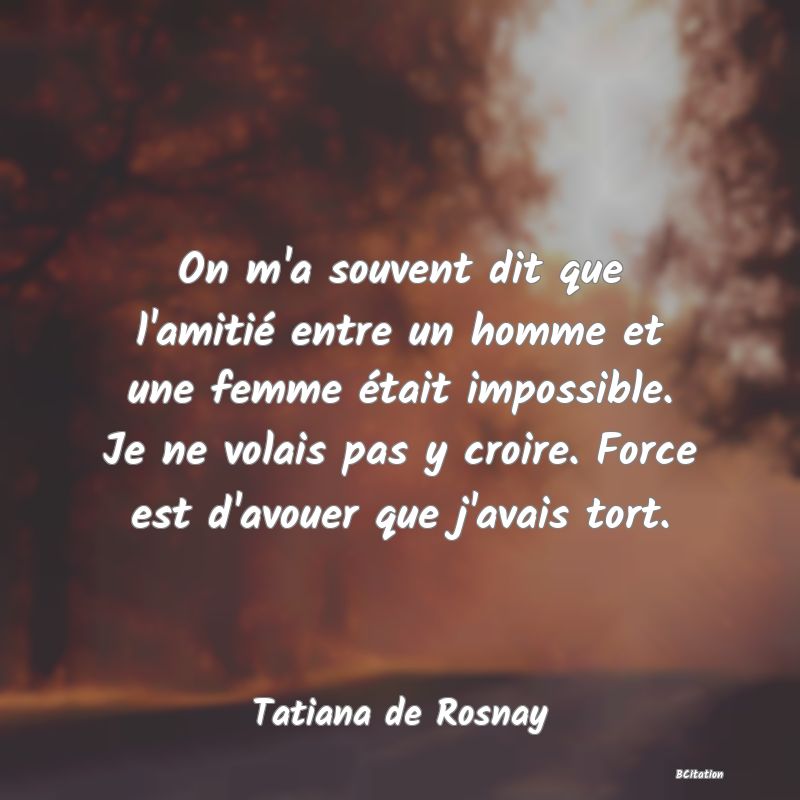 image de citation: On m'a souvent dit que l'amitié entre un homme et une femme était impossible. Je ne volais pas y croire. Force est d'avouer que j'avais tort.