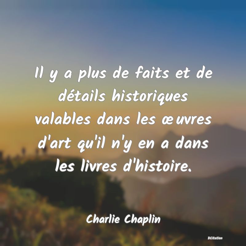 image de citation: Il y a plus de faits et de détails historiques valables dans les œuvres d'art qu'il n'y en a dans les livres d'histoire.
