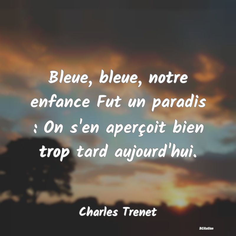 Belle Citation - Bleue, bleue, notre enfance Fut un paradis : On s'en aperçoit bien trop tard aujourd'hui. - Charles Trenet