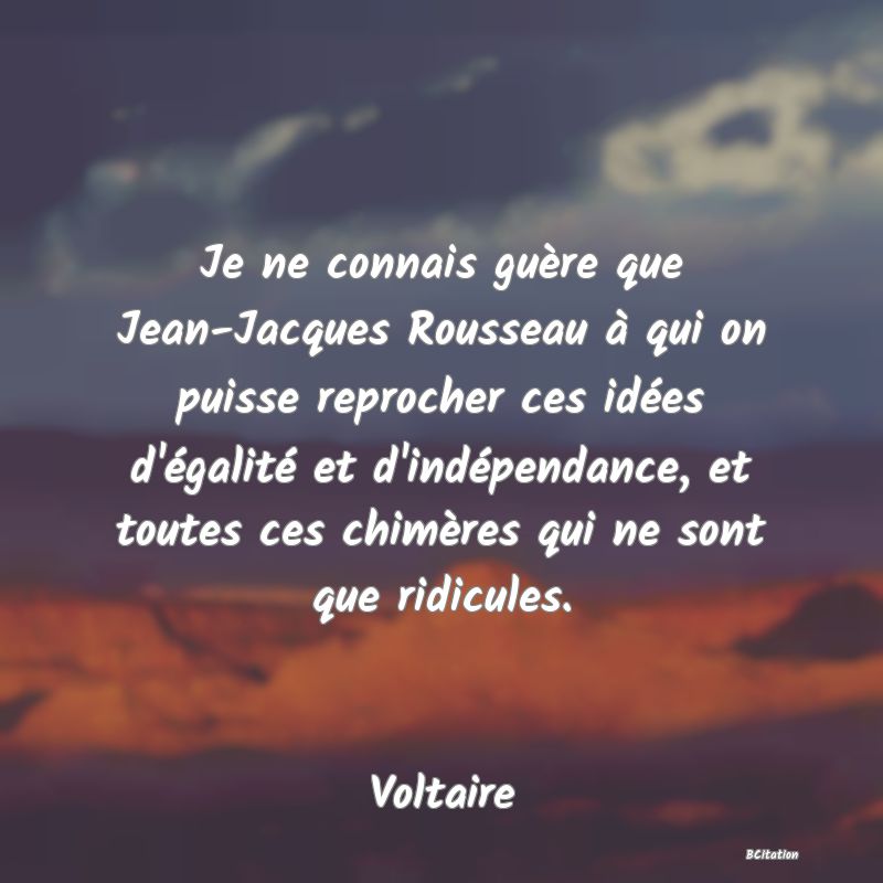 image de citation: Je ne connais guère que Jean-Jacques Rousseau à qui on puisse reprocher ces idées d'égalité et d'indépendance, et toutes ces chimères qui ne sont que ridicules.