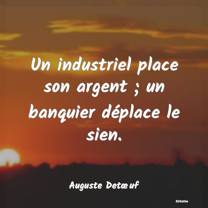 Belle Citation - Un industriel place son argent ; un banquier déplace le sien. - Auguste Detœuf