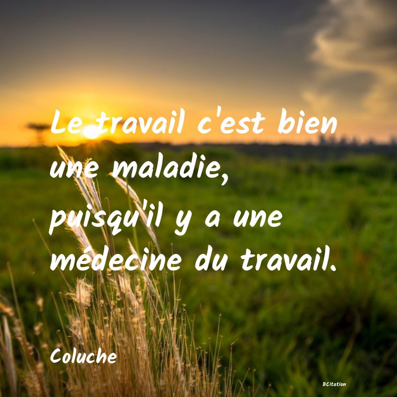 image de citation: Le travail c'est bien une maladie, puisqu'il y a une médecine du travail.