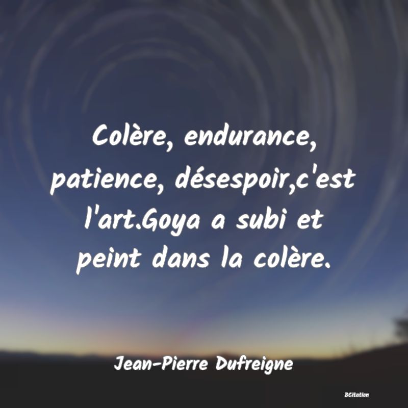 image de citation: Colère, endurance, patience, désespoir,c'est l'art.Goya a subi et peint dans la colère.