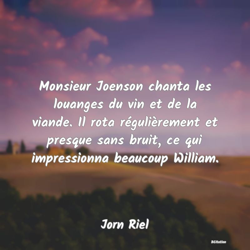 image de citation: Monsieur Joenson chanta les louanges du vin et de la viande. Il rota régulièrement et presque sans bruit, ce qui impressionna beaucoup William.