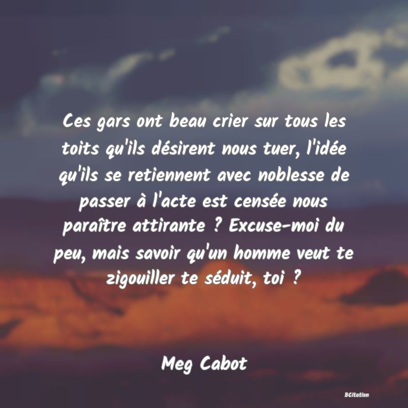 image de citation: Ces gars ont beau crier sur tous les toits qu'ils désirent nous tuer, l'idée qu'ils se retiennent avec noblesse de passer à l'acte est censée nous paraître attirante ? Excuse-moi du peu, mais savoir qu'un homme veut te zigouiller te séduit, toi ?