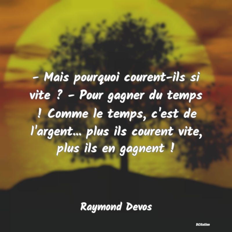 image de citation: - Mais pourquoi courent-ils si vite ? - Pour gagner du temps ! Comme le temps, c'est de l'argent... plus ils courent vite, plus ils en gagnent !