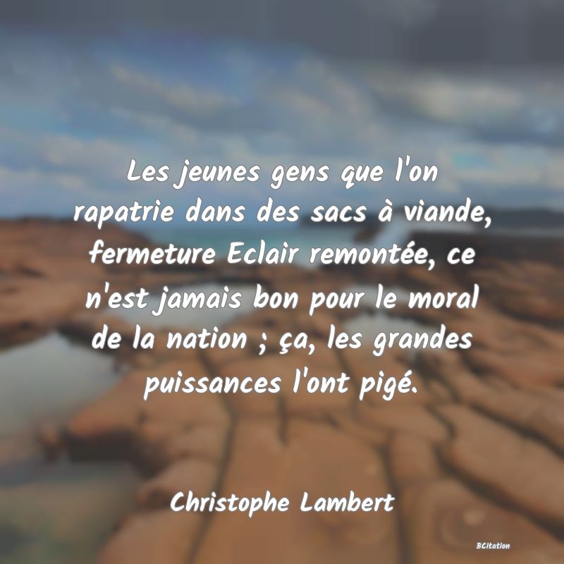 image de citation: Les jeunes gens que l'on rapatrie dans des sacs à viande, fermeture Eclair remontée, ce n'est jamais bon pour le moral de la nation ; ça, les grandes puissances l'ont pigé.