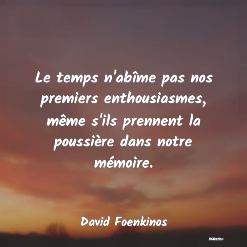 Belle Citation - Le temps n'abîme pas nos premiers enthousiasmes, même s'ils prennent la poussière dans notre mémoire. - David Foenkinos