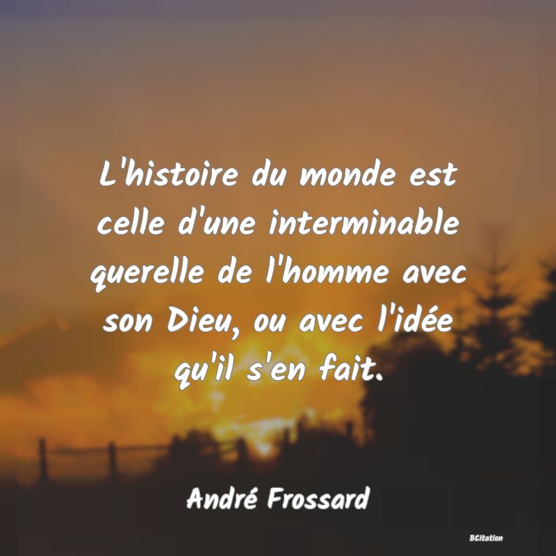 image de citation: L'histoire du monde est celle d'une interminable querelle de l'homme avec son Dieu, ou avec l'idée qu'il s'en fait.