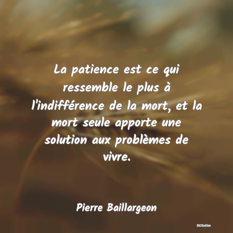 image de citation: La patience est ce qui ressemble le plus à l'indifférence de la mort, et la mort seule apporte une solution aux problèmes de vivre.