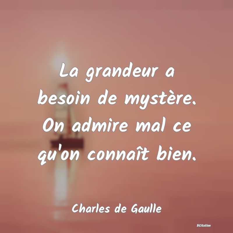 image de citation: La grandeur a besoin de mystère. On admire mal ce qu'on connaît bien.