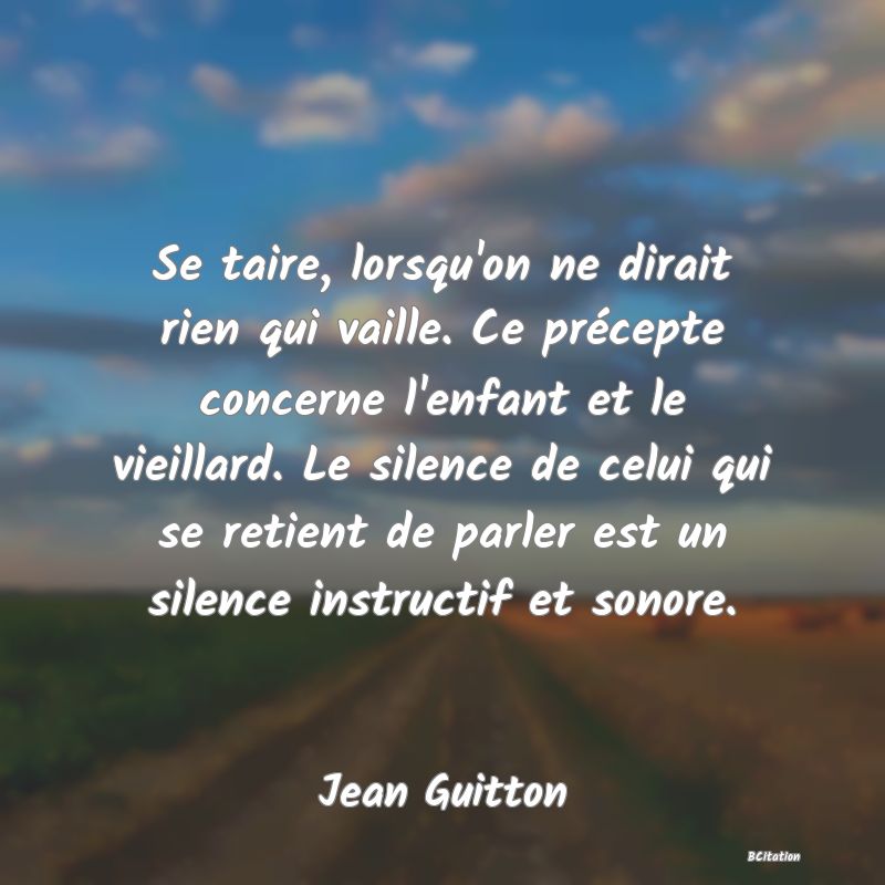 image de citation: Se taire, lorsqu'on ne dirait rien qui vaille. Ce précepte concerne l'enfant et le vieillard. Le silence de celui qui se retient de parler est un silence instructif et sonore.