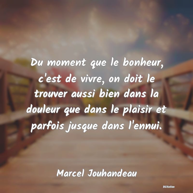 image de citation: Du moment que le bonheur, c'est de vivre, on doit le trouver aussi bien dans la douleur que dans le plaisir et parfois jusque dans l'ennui.