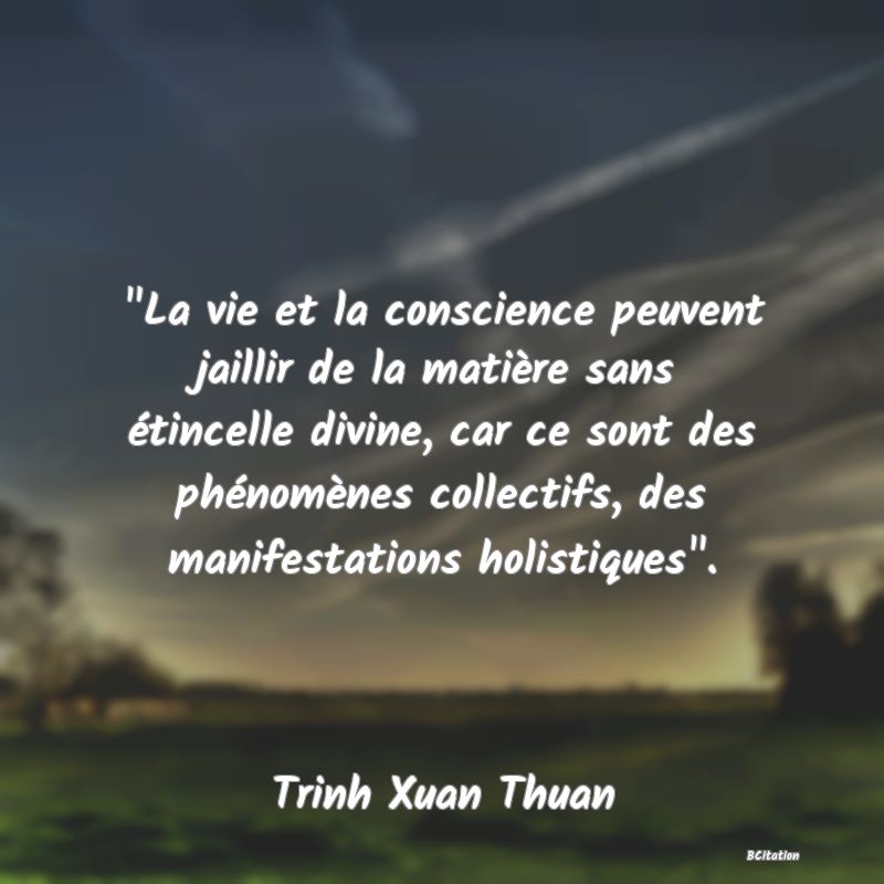 image de citation:  La vie et la conscience peuvent jaillir de la matière sans étincelle divine, car ce sont des phénomènes collectifs, des manifestations holistiques .