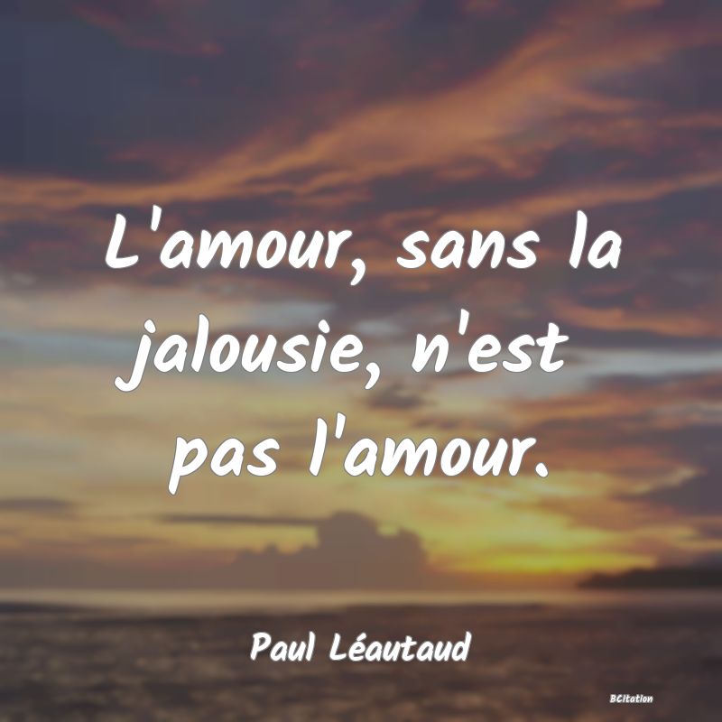 Belle Citation - L'amour, sans la jalousie, n'est pas l'amour. - Paul Léautaud