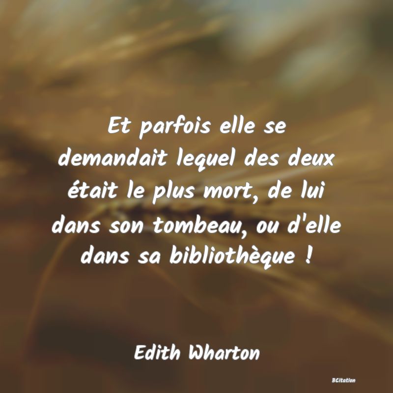 Belle Citation - Et parfois elle se demandait lequel des deux était le plus mort, de lui dans son tombeau, ou d'elle dans sa bibliothèque ! - Edith Wharton