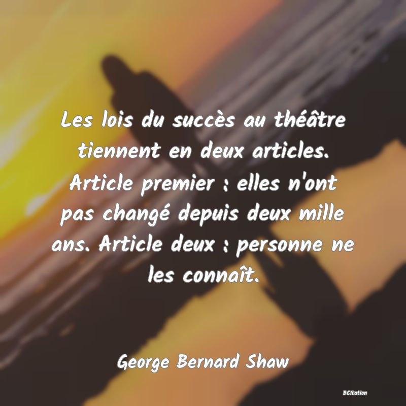 Belle Citation - Les lois du succès au théâtre tiennent en deux articles. Article premier : elles n'ont pas changé depuis deux mille ans. Article deux : personne ne les connaît. - George Bernard Shaw