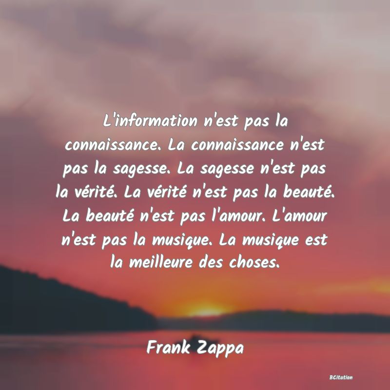 image de citation: L'information n'est pas la connaissance. La connaissance n'est pas la sagesse. La sagesse n'est pas la vérité. La vérité n'est pas la beauté. La beauté n'est pas l'amour. L'amour n'est pas la musique. La musique est la meilleure des choses.