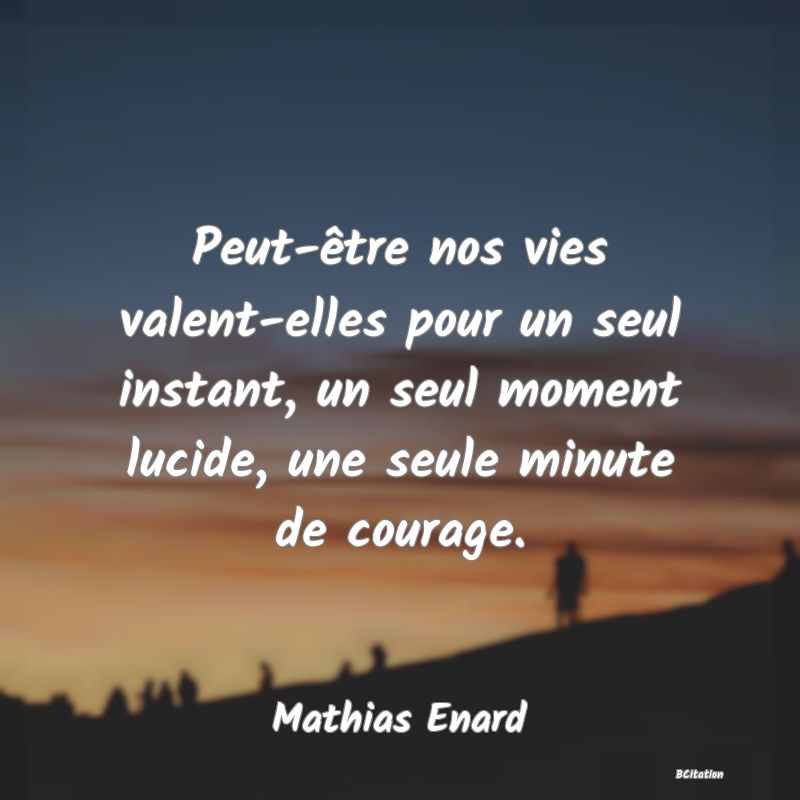 Belle Citation - Peut-être nos vies valent-elles pour un seul instant, un seul moment lucide, une seule minute de courage. - Mathias Enard