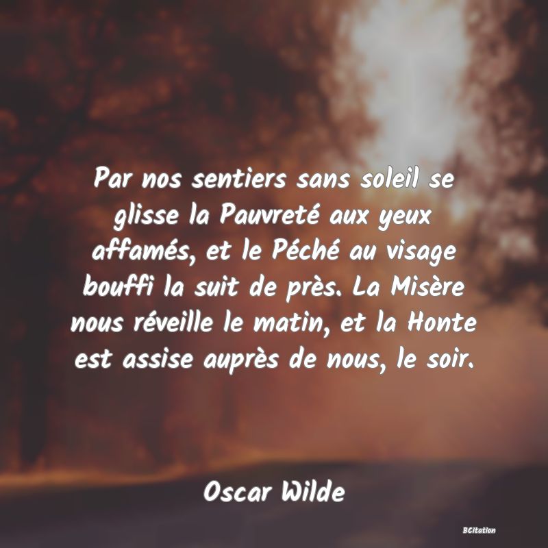 image de citation: Par nos sentiers sans soleil se glisse la Pauvreté aux yeux affamés, et le Péché au visage bouffi la suit de près. La Misère nous réveille le matin, et la Honte est assise auprès de nous, le soir.