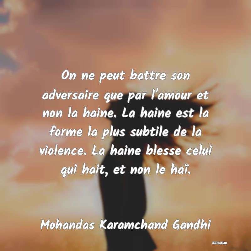 image de citation: On ne peut battre son adversaire que par l'amour et non la haine. La haine est la forme la plus subtile de la violence. La haine blesse celui qui hait, et non le haï.