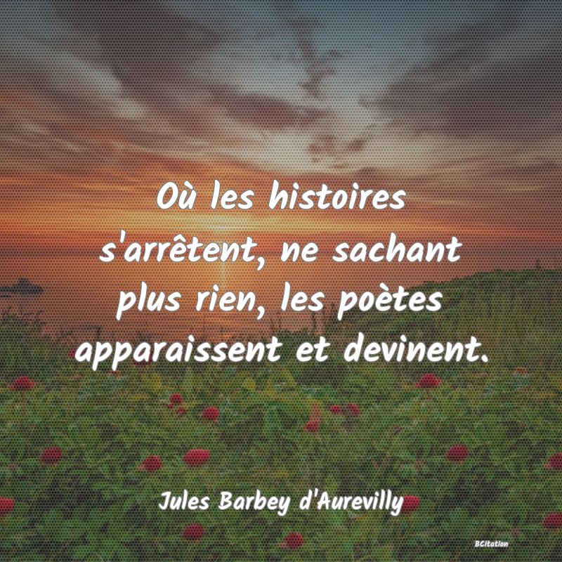 Belle Citation - Où les histoires s'arrêtent, ne sachant plus rien, les poètes apparaissent et devinent. - Jules Barbey d'Aurevilly